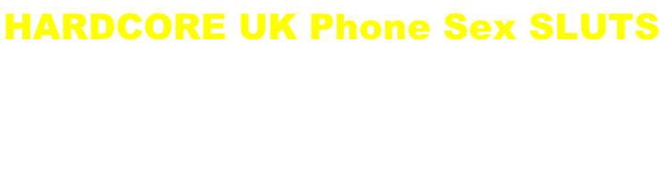 HARDCORE UK Phone Sex SLUTS 
Harcdore and naughty - have cheap phone sex fun while you’re chatting to these girls.

